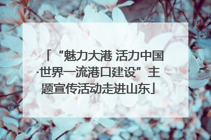 “魅力大港 活力中国·世界一流港口建设”主题宣传活动走进山东