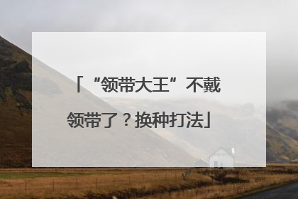 “领带大王”不戴领带了？换种打法