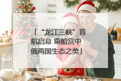 “龙江三峡”首航启幕 乘船赏中俄两国生态之美