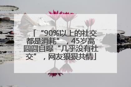“90%以上的社交都是消耗”，45岁高圆圆自曝“几乎没有社交”，网友狠狠共情