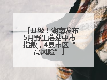 Ⅱ级！湖南发布5月野生蘑菇中毒指数，4县市区“高风险”