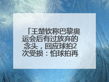 王楚钦称巴黎奥运会后有过放弃的念头，回应球拍2次受损：怕球拍再坏用副板练习