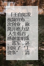 王自如发视频宣布二次创业，称离开格力是人生低谷，感谢董明珠、雷军，还回应了“工资条”：清楚自己要什么……