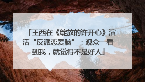 王西在《绽放的许开心》演活“反派恋爱脑”：观众一看到我，就觉得不是好人