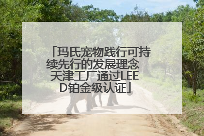 玛氏宠物践行可持续先行的发展理念 天津工厂通过LEED铂金级认证