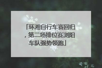 环湘自行车赛回归，第二场排位赛浏阳车队强势领跑