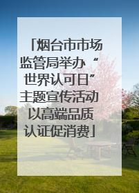 烟台市市场监管局举办“世界认可日”主题宣传活动 以高端品质认证促消费