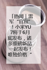 热闻｜雷军“官宣”！小米YU7将于6月底发布，诸多重磅新品一起发布！唯独价格“卖关子”
