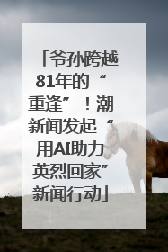 爷孙跨越81年的“重逢”！潮新闻发起“用AI助力英烈回家”新闻行动