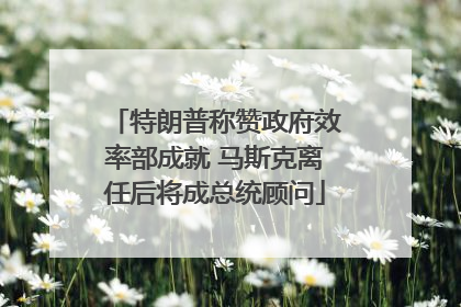 特朗普称赞政府效率部成就 马斯克离任后将成总统顾问