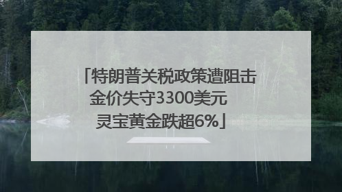 特朗普关税政策遭阻击金价失守3300美元 灵宝黄金跌超6%
