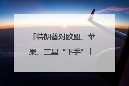 特朗普对欧盟、苹果、三星“下手”
