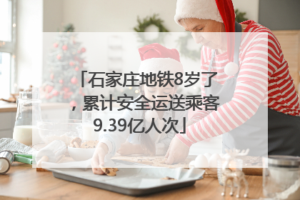 石家庄地铁8岁了，累计安全运送乘客9.39亿人次