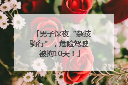 男子深夜“杂技骑行”，危险驾驶被拘10天！