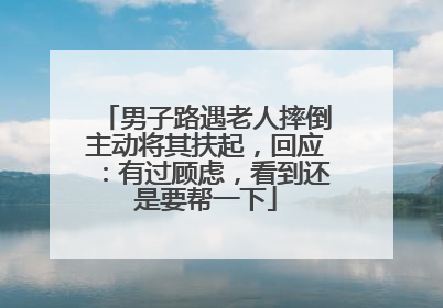男子路遇老人摔倒主动将其扶起，回应：有过顾虑，看到还是要帮一下
