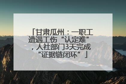 甘肃瓜州：一职工遭遇工伤“认定难”，人社部门3天完成“证据链闭环”