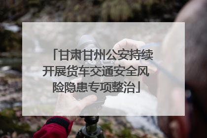 甘肃甘州公安持续开展货车交通安全风险隐患专项整治