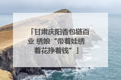 甘肃庆阳香包链百业 绣娘“带着娃绣着花挣着钱”