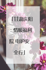 甘肃庆阳：情暖福利院 电护安全行