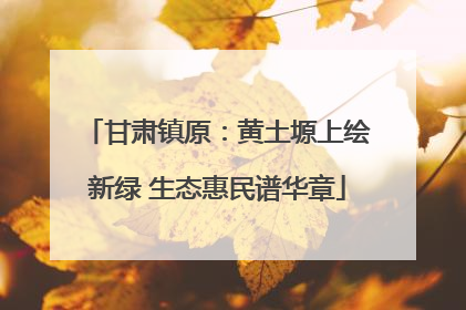 甘肃镇原：黄土塬上绘新绿 生态惠民谱华章