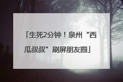 生死2分钟！泉州“西瓜叔叔”刷屏朋友圈