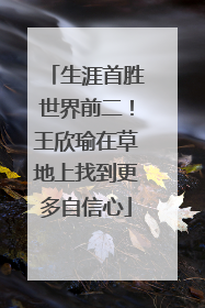 生涯首胜世界前二！王欣瑜在草地上找到更多自信心