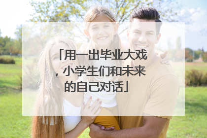 用一出毕业大戏，小学生们和未来的自己对话