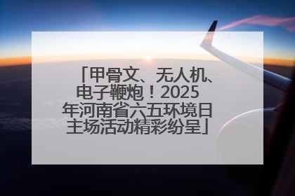 甲骨文、无人机、电子鞭炮！2025年河南省六五环境日主场活动精彩纷呈