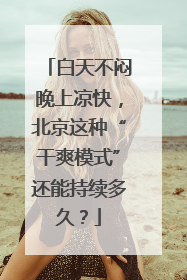 白天不闷晚上凉快，北京这种“干爽模式”还能持续多久？