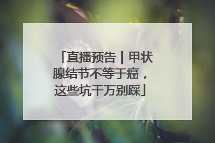 直播预告｜甲状腺结节不等于癌，这些坑千万别踩