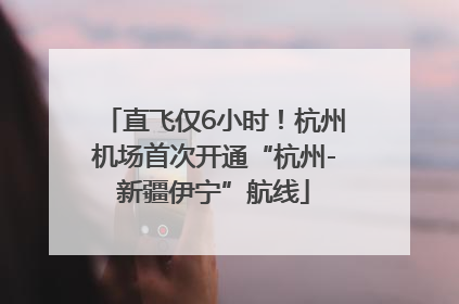 直飞仅6小时！杭州机场首次开通“杭州-新疆伊宁”航线