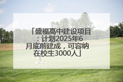 盛福高中建设项目：计划2025年6月底前建成，可容纳在校生3000人