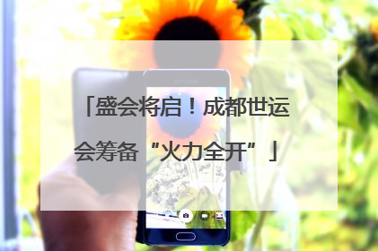 盛会将启！成都世运会筹备“火力全开”