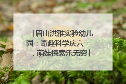 眉山洪雅实验幼儿园：奇趣科学庆六一，萌娃探索乐无穷