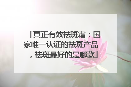 真正有效祛斑霜：国家唯一认证的祛斑产品，祛斑最好的是哪款