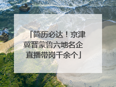 简历必达！京津冀晋蒙鲁六地名企直播带岗千余个