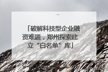 破解科技型企业融资难题，郑州探索建立“白名单”库
