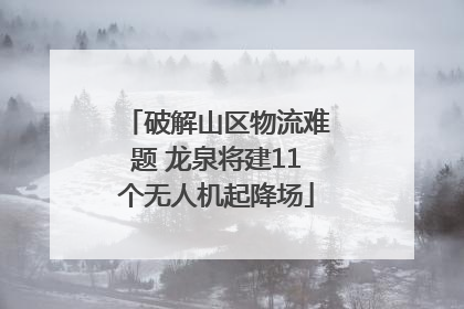 破解山区物流难题 龙泉将建11个无人机起降场