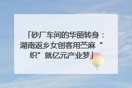 砂厂车间的华丽转身：湖南返乡女创客用苎麻“织”就亿元产业梦