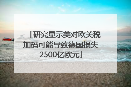 研究显示美对欧关税加码可能导致德国损失2500亿欧元