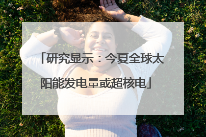 研究显示：今夏全球太阳能发电量或超核电