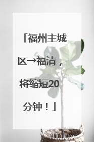 福州主城区→福清，将缩短20分钟！