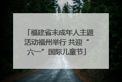 福建省未成年人主题活动福州举行 共迎“六一”国际儿童节