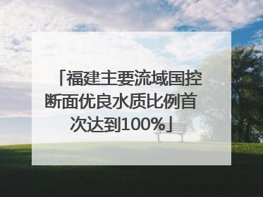 福建主要流域国控断面优良水质比例首次达到100%