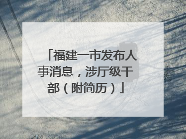福建一市发布人事消息，涉厅级干部（附简历）