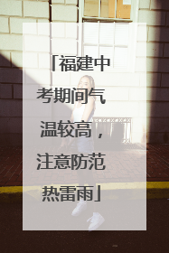 福建中考期间气温较高，注意防范热雷雨