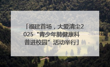 福建首场，大爱清尘2025“青少年肺健康科普进校园”活动举行