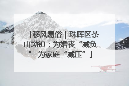 移风易俗｜珠晖区茶山坳镇：为婚丧“减负” 为家庭“减压”