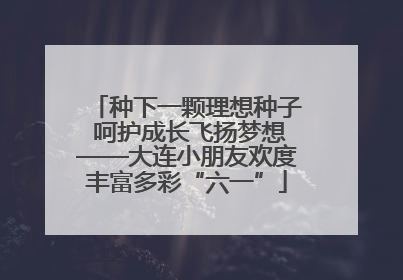 种下一颗理想种子 呵护成长飞扬梦想——大连小朋友欢度丰富多彩“六一”