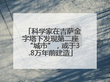 科学家在吉萨金字塔下发现第二座“城市”，或于3.8万年前建造